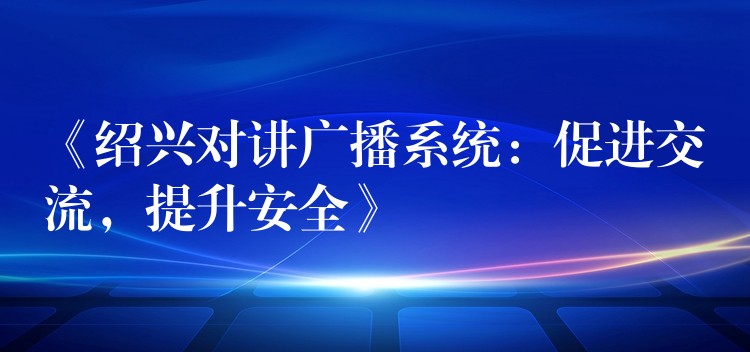 《绍兴对讲广播系统：促进交流，提升安全》