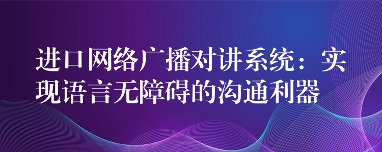 进口网络广播对讲系统：实现语言无障碍的沟通利器