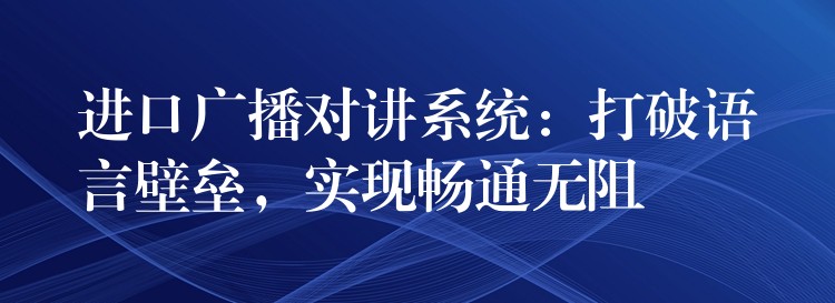  进口广播对讲系统：打破语言壁垒，实现畅通无阻