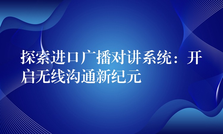  探索进口广播对讲系统：开启无线沟通新纪元