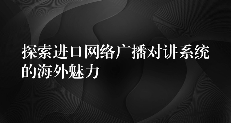 探索进口网络广播对讲系统的海外魅力