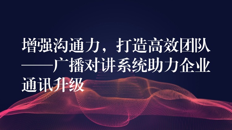 增强沟通力，打造高效团队——广播对讲系统助力企业通讯升级