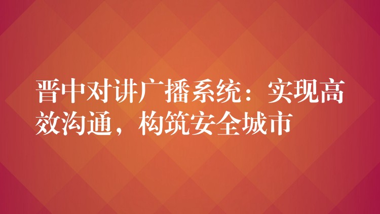 晋中对讲广播系统：实现高效沟通，构筑安全城市