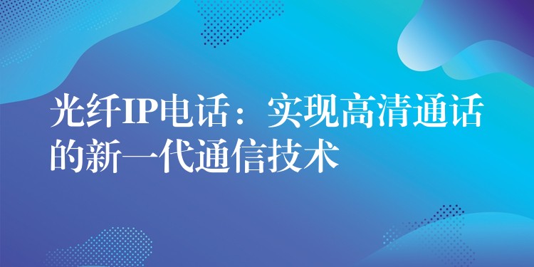 光纤IP电话：实现高清通话的新一代通信技术