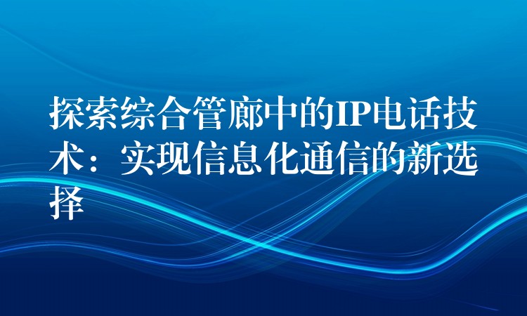 探索综合管廊中的IP电话技术：实现信息化通信的新选择