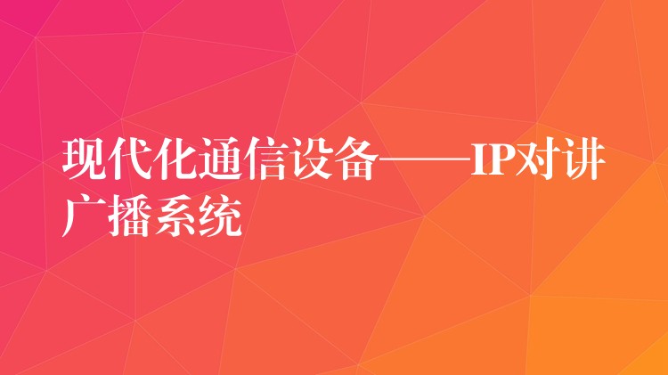 现代化通信设备——IP对讲广播系统