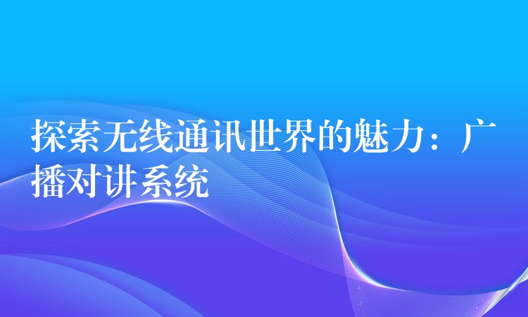 探索无线通讯世界的魅力：广播对讲系统