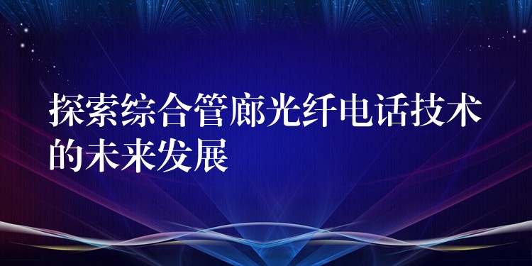 探索综合管廊光纤电话技术的未来发展