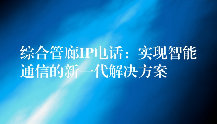  综合管廊IP电话：实现智能通信的新一代解决方案