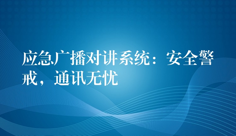  应急广播对讲系统：安全警戒，通讯无忧