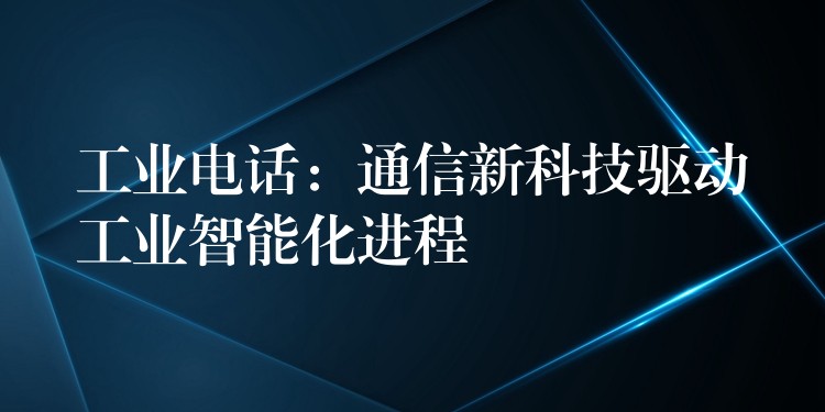  工业电话：通信新科技驱动工业智能化进程