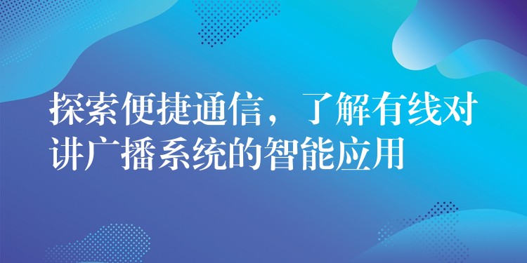 探索便捷通信，了解有线对讲广播系统的智能应用