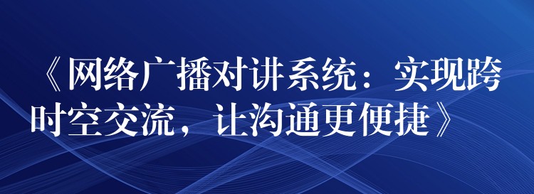 《网络广播对讲系统：实现跨时空交流，让沟通更便捷》