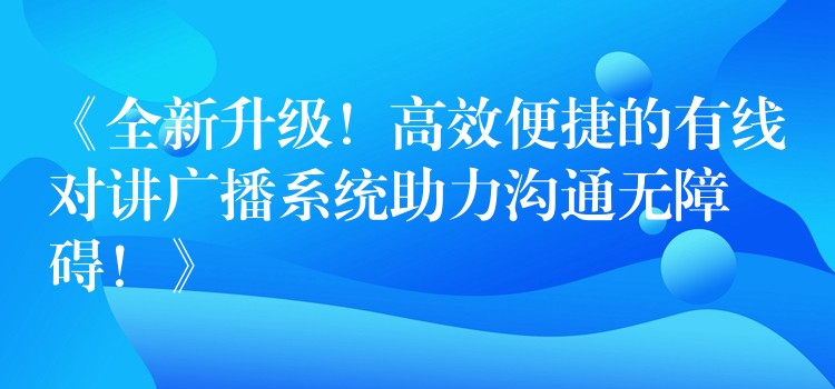 《全新升级！高效便捷的有线对讲广播系统助力沟通无障碍！》