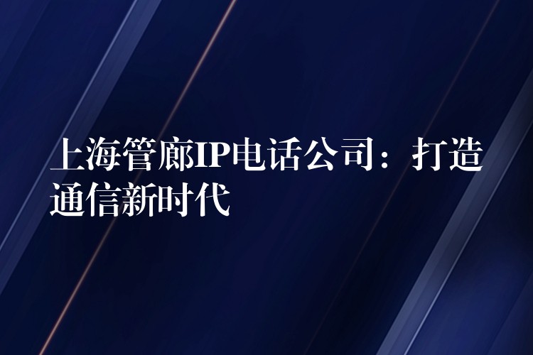 上海管廊IP电话公司：打造通信新时代