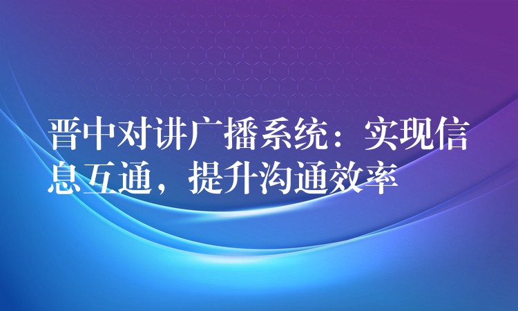  晋中对讲广播系统：实现信息互通，提升沟通效率