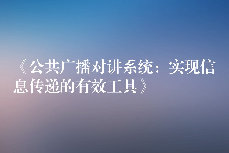  《公共广播对讲系统：实现信息传递的有效工具》