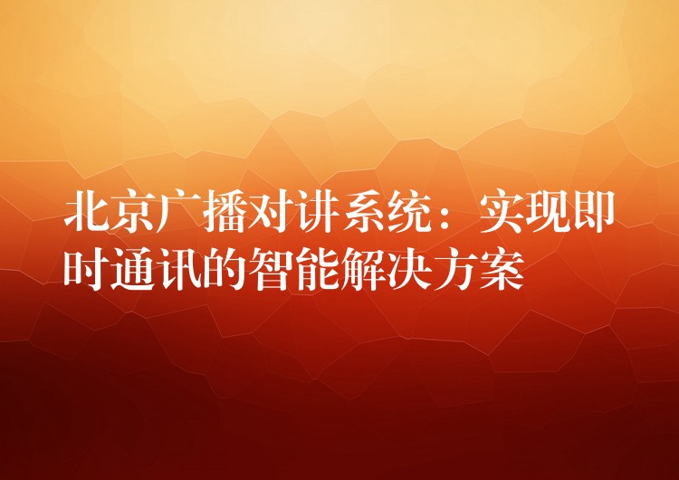 北京广播对讲系统：实现即时通讯的智能解决方案