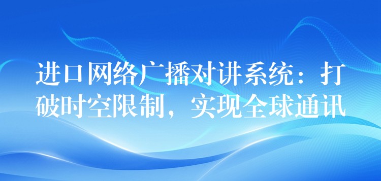  进口网络广播对讲系统：打破时空限制，实现全球通讯