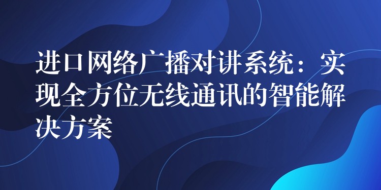 进口网络广播对讲系统：实现全方位无线通讯的智能解决方案