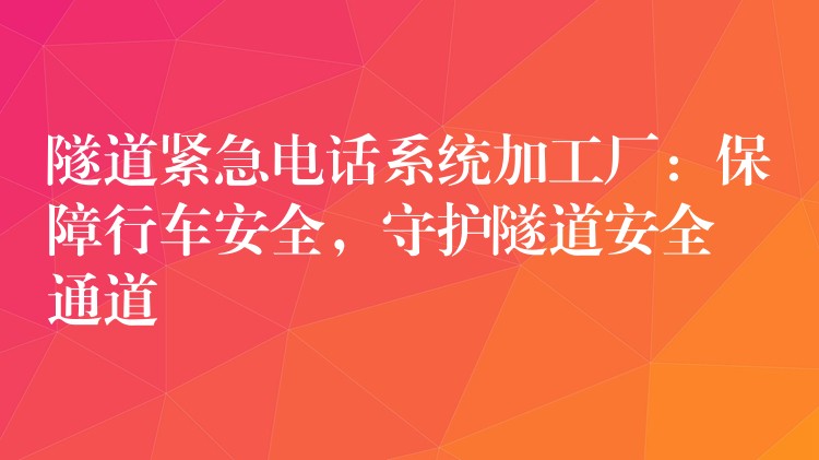 隧道紧急电话系统加工厂：保障行车安全，守护隧道安全通道