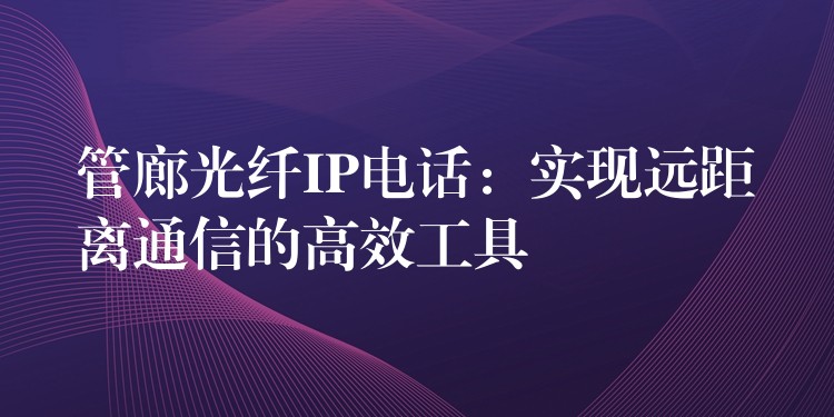 管廊光纤IP电话：实现远距离通信的高效工具