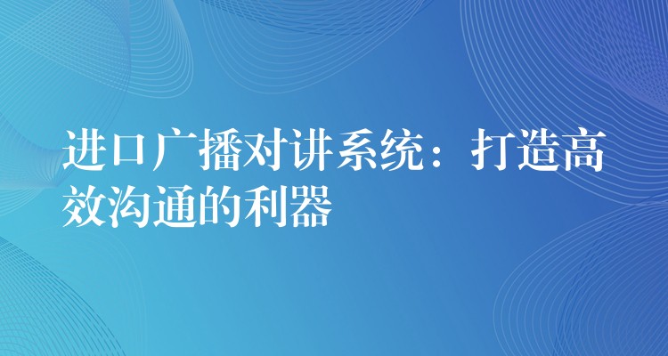  进口广播对讲系统：打造高效沟通的利器