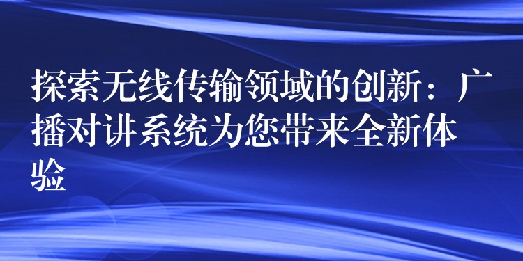 探索无线传输领域的创新：广播对讲系统为您带来全新体验