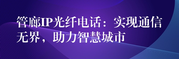  管廊IP光纤电话：实现通信无界，助力智慧城市