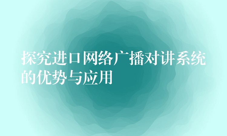 探究进口网络广播对讲系统的优势与应用