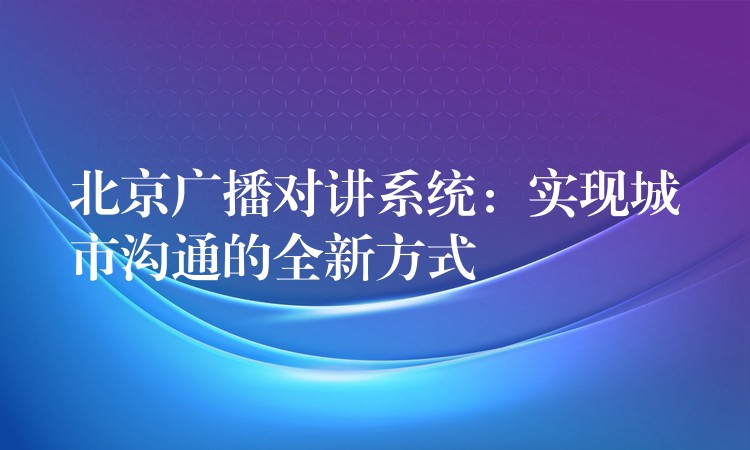 北京广播对讲系统：实现城市沟通的全新方式