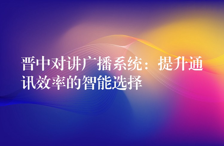 晋中对讲广播系统：提升通讯效率的智能选择