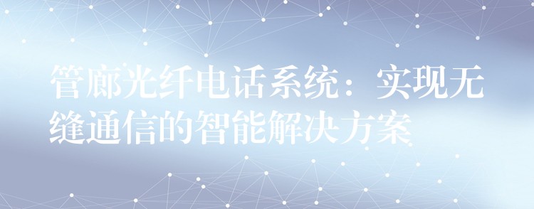  管廊光纤电话系统：实现无缝通信的智能解决方案