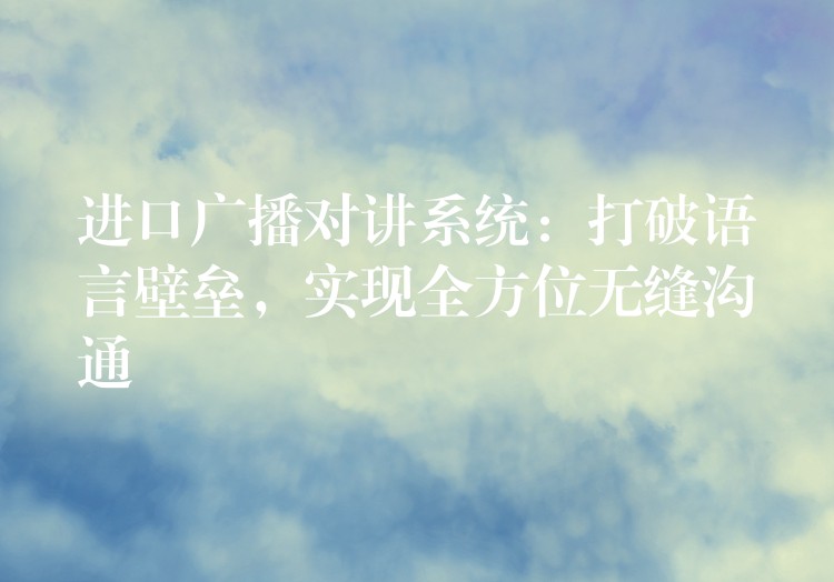  进口广播对讲系统：打破语言壁垒，实现全方位无缝沟通