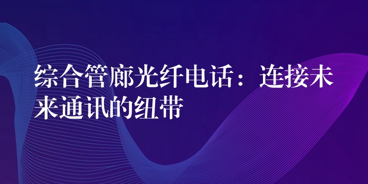  综合管廊光纤电话：连接未来通讯的纽带