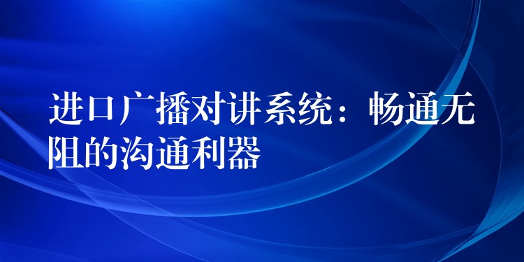 进口广播对讲系统：畅通无阻的沟通利器