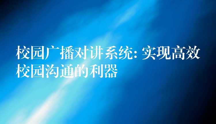  校园广播对讲系统: 实现高效校园沟通的利器