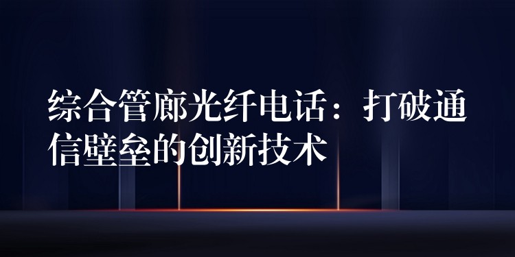 综合管廊光纤电话：打破通信壁垒的创新技术