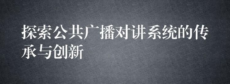 探索公共广播对讲系统的传承与创新