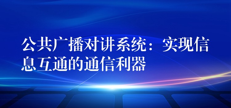  公共广播对讲系统：实现信息互通的通信利器