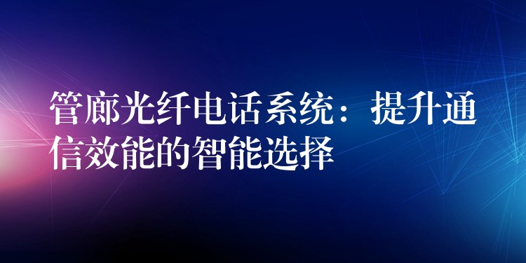  管廊光纤电话系统：提升通信效能的智能选择