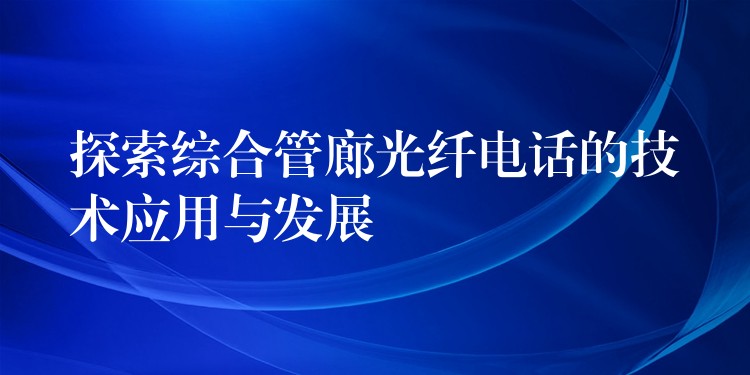  探索综合管廊光纤电话的技术应用与发展