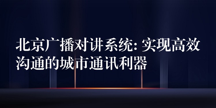  北京广播对讲系统: 实现高效沟通的城市通讯利器