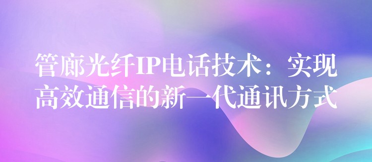  管廊光纤IP电话技术：实现高效通信的新一代通讯方式