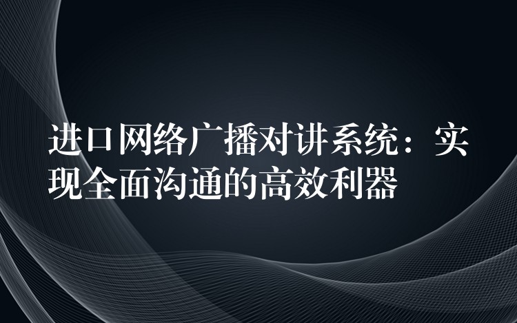  进口网络广播对讲系统：实现全面沟通的高效利器