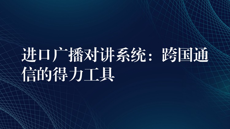  进口广播对讲系统：跨国通信的得力工具