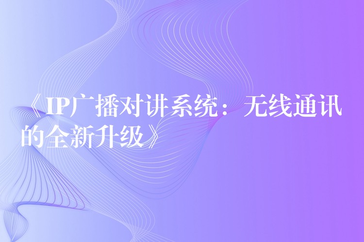 《IP广播对讲系统：无线通讯的全新升级》