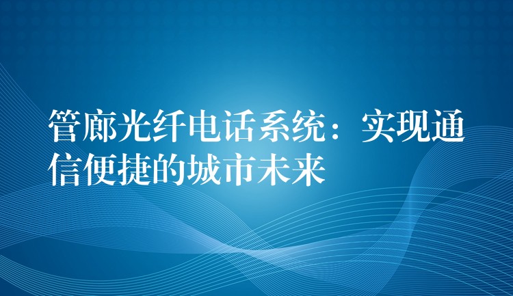  管廊光纤电话系统：实现通信便捷的城市未来