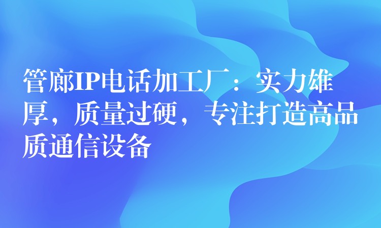 管廊IP电话加工厂：实力雄厚，质量过硬，专注打造高品质通信设备