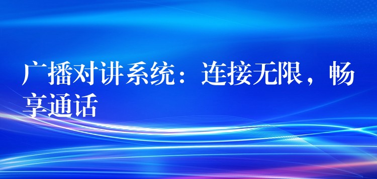 广播对讲系统：连接无限，畅享通话